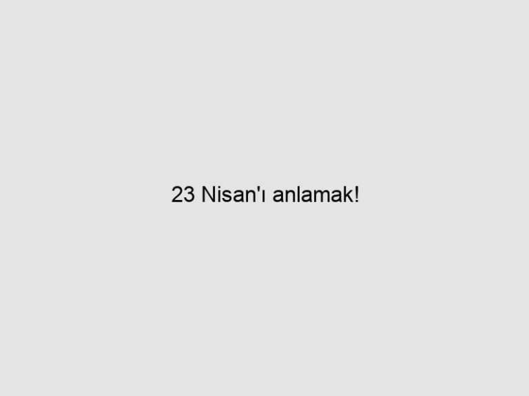 Read more about the article 23 Nisan’ı anlamak!