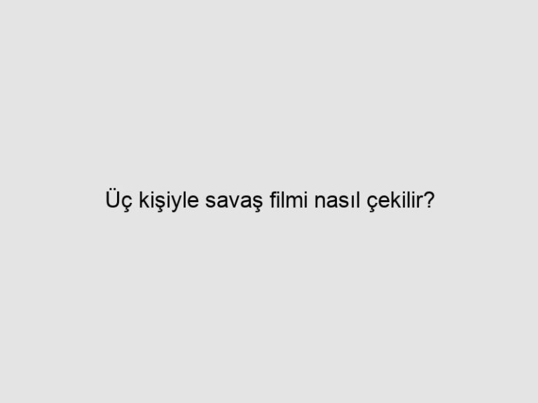 Üç kişiyle savaş filmi nasıl çekilir?
