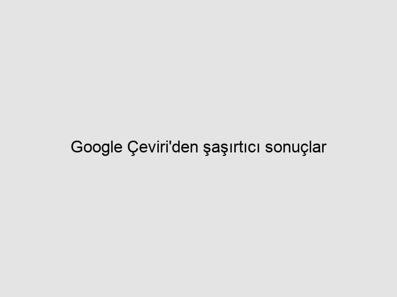 Google Çeviri'den şaşırtıcı sonuçlar 1 wapt image 2088