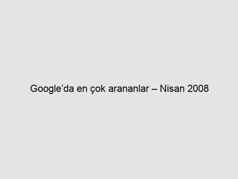 Read more about the article Google’da en çok arananlar – Nisan 2008