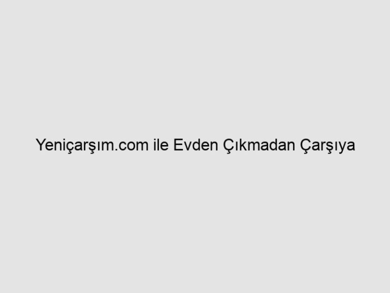 Yeniçarşım.com ile Evden Çıkmadan Çarşıya Çıkıyoruz! 6 Yeniçarşım.com ile Evden Çıkmadan Çarşıya Çıkıyoruz!