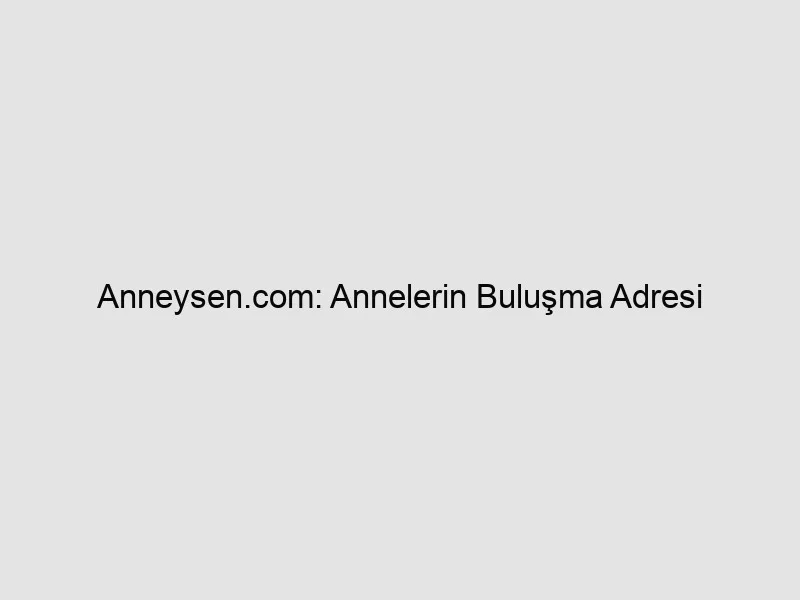 Anneysen.com: Annelerin Buluşma Adresi