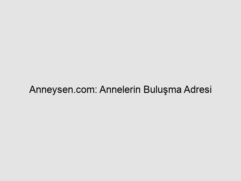 Anneysen.com: Annelerin Buluşma Adresi