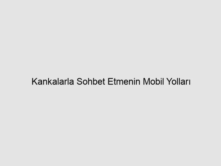 Read more about the article Kankalarla Sohbet Etmenin Mobil Yolları