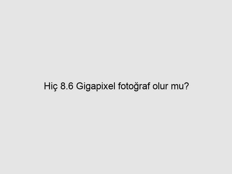 Hiç 8.6 Gigapixel fotoğraf olur mu?