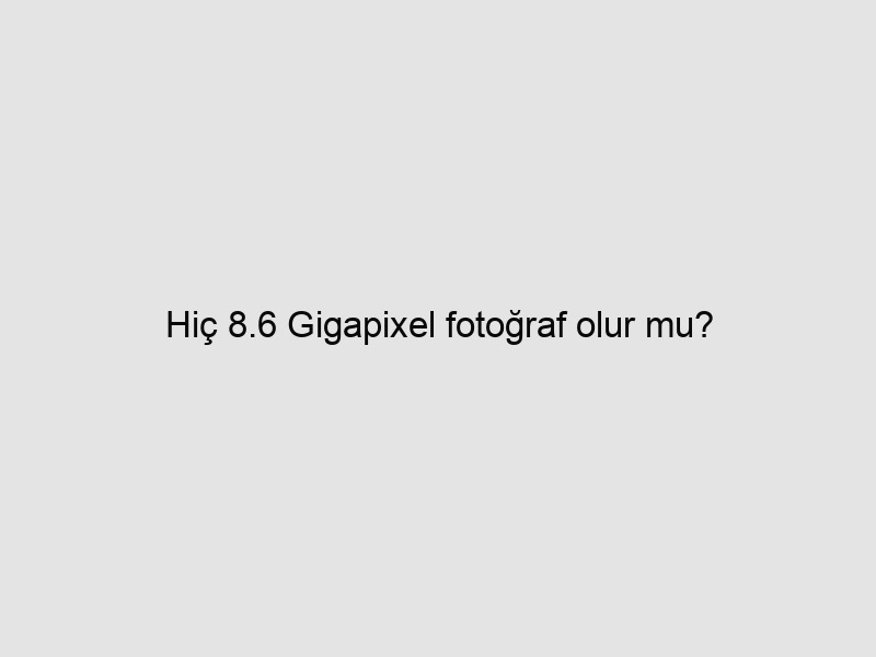 Hiç 8.6 Gigapixel fotoğraf olur mu? 1 wapt image 68