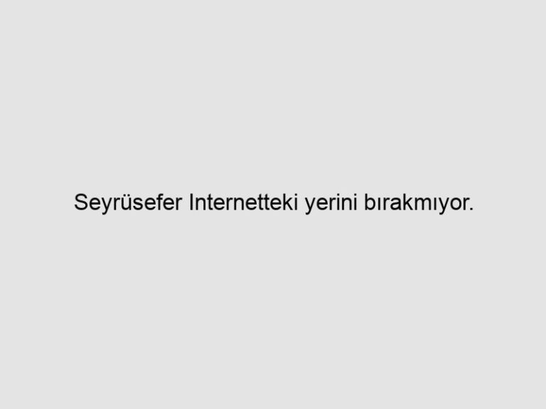 Seyrüsefer Internetteki yerini bırakmıyor.
